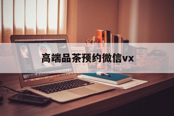 泰州关于高端品茶预约微信vx的信息