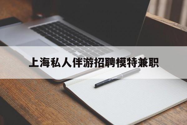 泰州关于上海私人伴游招聘模特兼职的信息